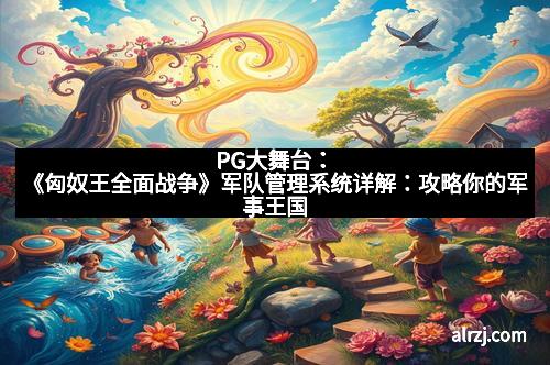 PG大舞台：《匈奴王全面战争》军队管理系统详解：攻略你的军事王国